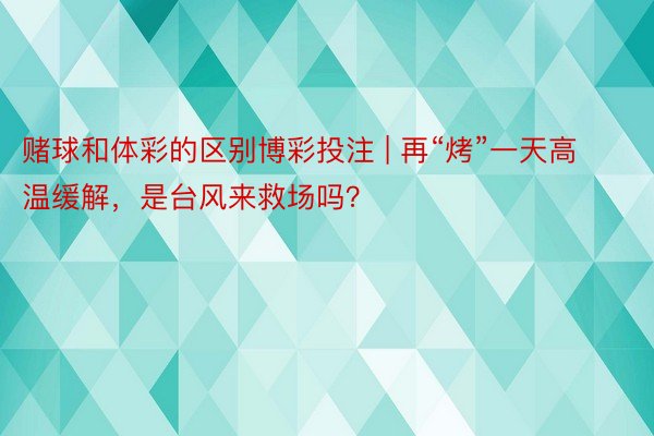 赌球和体彩的区别博彩投注 | 再“烤”一天高温缓解，是台风来救场吗？