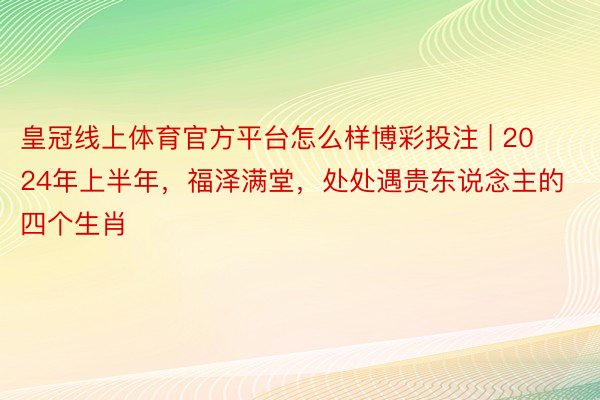 皇冠线上体育官方平台怎么样博彩投注 | 2024年上半年，福泽满堂，处处遇贵东说念主的四个生肖