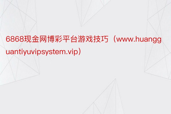 6868现金网博彩平台游戏技巧（www.huangguantiyuvipsystem.vip）