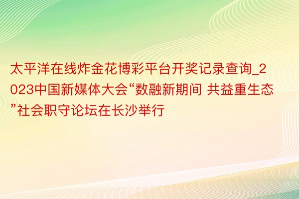 太平洋在线炸金花博彩平台开奖记录查询_2023中国新媒体大会“数融新期间 共益重生态”社会职守论坛在长沙举行