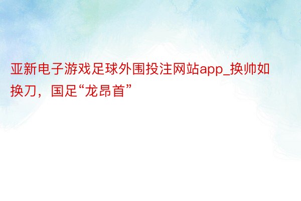 亚新电子游戏足球外围投注网站app_换帅如换刀，国足“龙昂首”