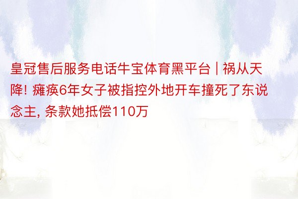 皇冠售后服务电话牛宝体育黑平台 | 祸从天降! 瘫痪6年女子被指控外地开车撞死了东说念主, 条款她抵偿110万