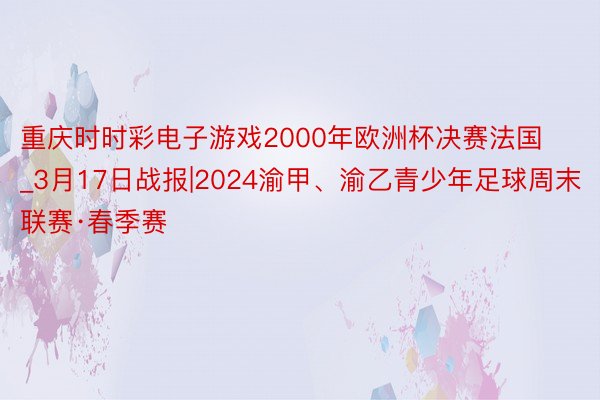 重庆时时彩电子游戏2000年欧洲杯决赛法国_3月17日战报|2024渝甲、渝乙青少年足球周末联赛·春季赛