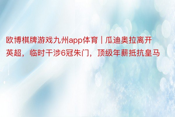 欧博棋牌游戏九州app体育 | 瓜迪奥拉离开英超，临时干涉6冠朱门，顶级年薪抵抗皇马