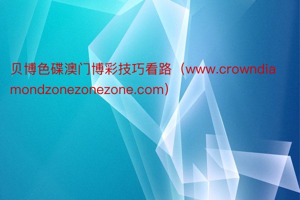 贝博色碟澳门博彩技巧看路（www.crowndiamondzonezonezone.com）