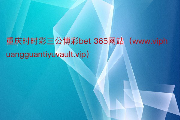 重庆时时彩三公博彩bet 365网站（www.viphuangguantiyuvault.vip）