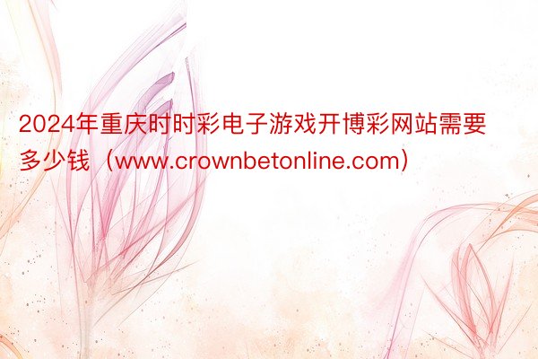 2024年重庆时时彩电子游戏开博彩网站需要多少钱（www.crownbetonline.com）