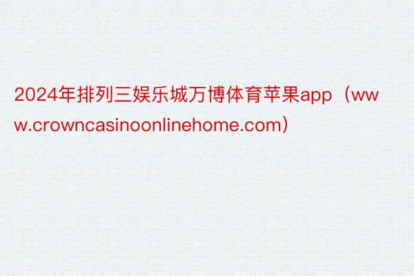 2024年排列三娱乐城万博体育苹果app（www.crowncasinoonlinehome.com）