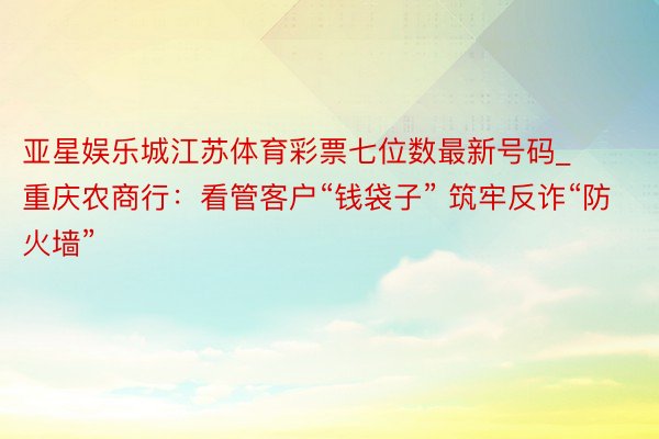 亚星娱乐城江苏体育彩票七位数最新号码_重庆农商行：看管客户“钱袋子” 筑牢反诈“防火墙”