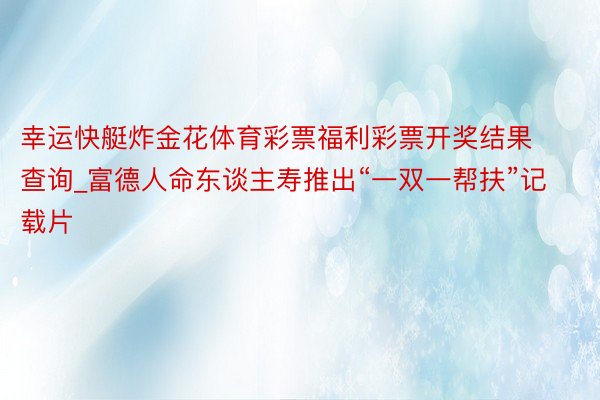 幸运快艇炸金花体育彩票福利彩票开奖结果查询_富德人命东谈主寿推出“一双一帮扶”记载片