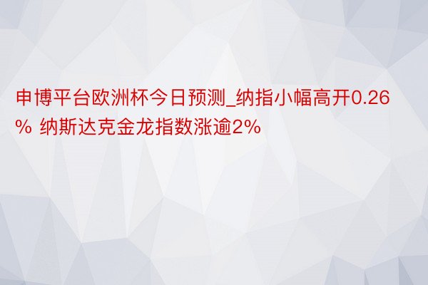 申博平台欧洲杯今日预测_纳指小幅高开0.26% 纳斯达克金龙指数涨逾2%