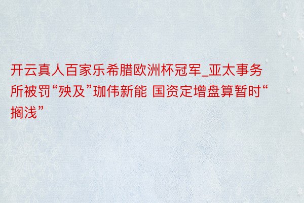 开云真人百家乐希腊欧洲杯冠军_亚太事务所被罚“殃及”珈伟新能 国资定增盘算暂时“搁浅”