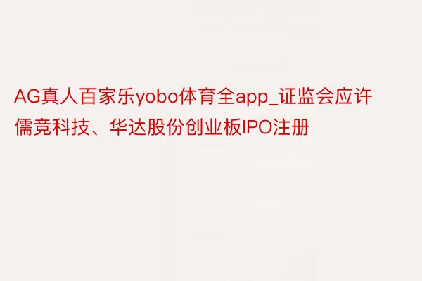 AG真人百家乐yobo体育全app_证监会应许儒竞科技、华达股份创业板IPO注册