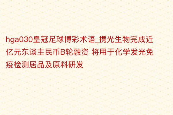 hga030皇冠足球博彩术语_携光生物完成近亿元东谈主民币B轮融资 将用于化学发光免疫检测居品及原料研发