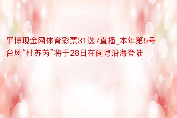 平博现金网体育彩票31选7直播_本年第5号台风“杜苏芮”将于28日在闽粤沿海登陆