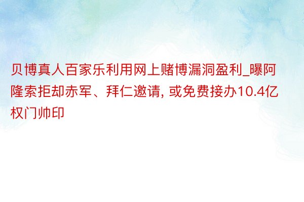 贝博真人百家乐利用网上赌博漏洞盈利_曝阿隆索拒却赤军、拜仁邀请, 或免费接办10.4亿权门帅印