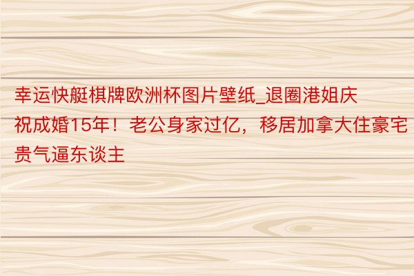 幸运快艇棋牌欧洲杯图片壁纸_退圈港姐庆祝成婚15年！老公身家过亿，移居加拿大住豪宅贵气逼东谈主