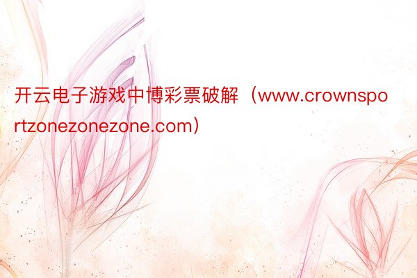 开云电子游戏中博彩票破解（www.crownsportzonezonezone.com）