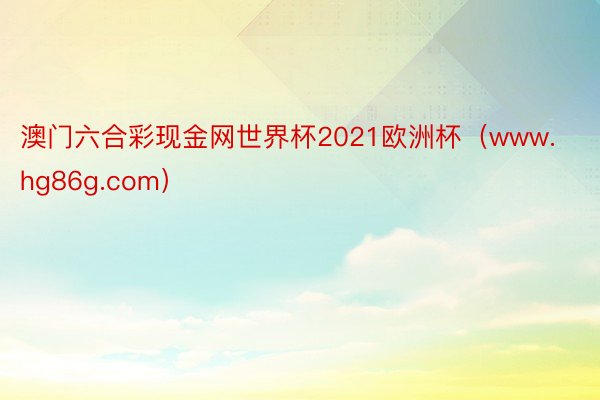 澳门六合彩现金网世界杯2021欧洲杯（www.hg86g.com）