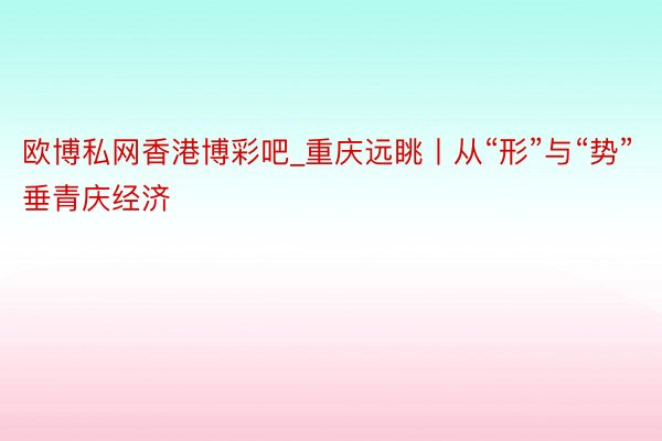 欧博私网香港博彩吧_重庆远眺丨从“形”与“势”垂青庆经济