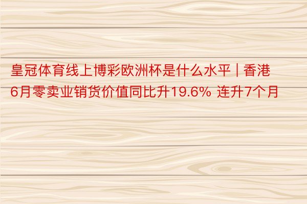 皇冠体育线上博彩欧洲杯是什么水平 | 香港6月零卖业销货价值同比升19.6% 连升7个月