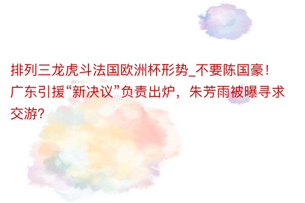 排列三龙虎斗法国欧洲杯形势_不要陈国豪！广东引援“新决议”负责出炉，朱芳雨被曝寻求交游？