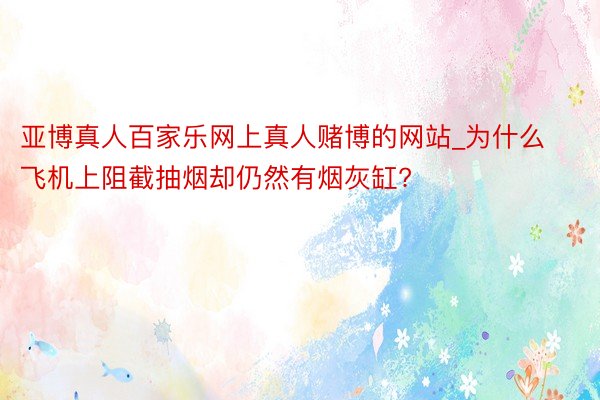 亚博真人百家乐网上真人赌博的网站_为什么飞机上阻截抽烟却仍然有烟灰缸?