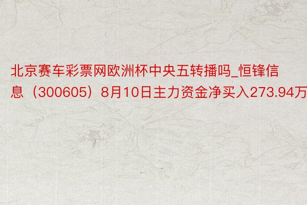 北京赛车彩票网欧洲杯中央五转播吗_恒锋信息（300605）8月10日主力资金净买入273.94万元