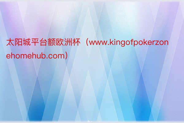 太阳城平台额欧洲杯（www.kingofpokerzonehomehub.com）