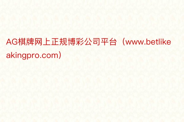 AG棋牌网上正规博彩公司平台（www.betlikeakingpro.com）