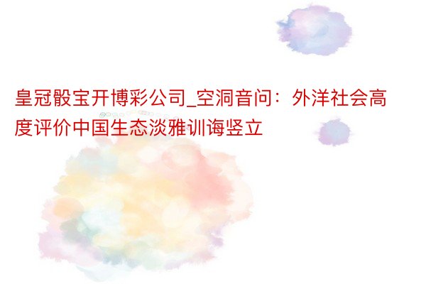 皇冠骰宝开博彩公司_空洞音问：外洋社会高度评价中国生态淡雅训诲竖立