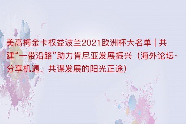 美高梅金卡权益波兰2021欧洲杯大名单 | 共建“一带沿路”助力肯尼亚发展振兴（海外论坛·分享机遇、共谋发展的阳光正途）