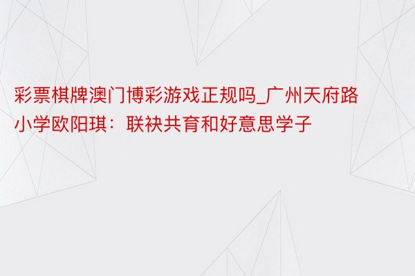 彩票棋牌澳门博彩游戏正规吗_广州天府路小学欧阳琪：联袂共育和好意思学子