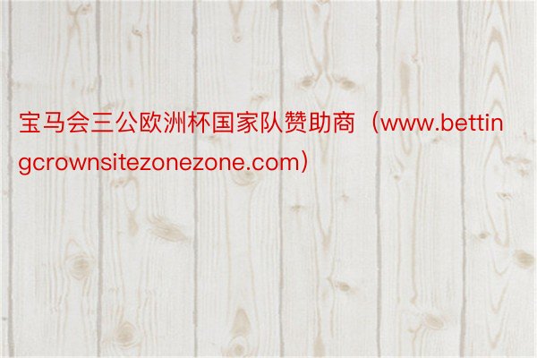 宝马会三公欧洲杯国家队赞助商（www.bettingcrownsitezonezone.com）