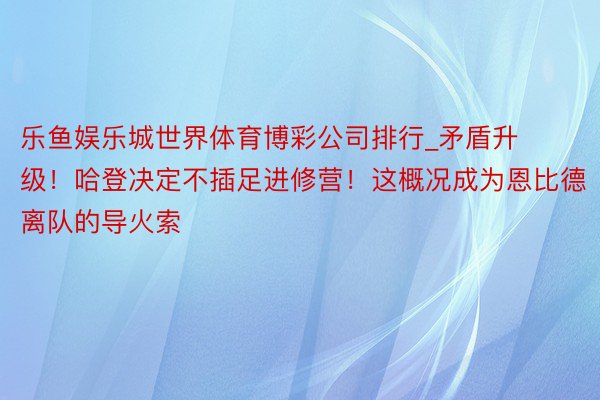 乐鱼娱乐城世界体育博彩公司排行_矛盾升级！哈登决定不插足进修营！这概况成为恩比德离队的导火索