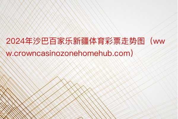 2024年沙巴百家乐新疆体育彩票走势图（www.crowncasinozonehomehub.com）