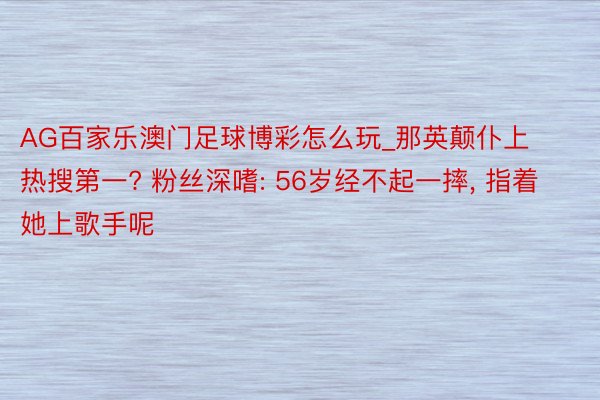 AG百家乐澳门足球博彩怎么玩_那英颠仆上热搜第一? 粉丝深嗜: 56岁经不起一摔, 指着她上歌手呢