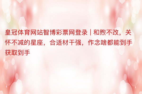 皇冠体育网站智博彩票网登录 | 和煦不改，关怀不减的星座，合适材干强，作念啥都能到手获取到手