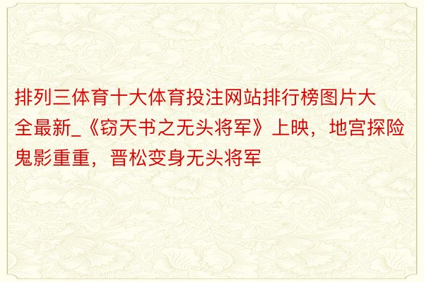 排列三体育十大体育投注网站排行榜图片大全最新_《窃天书之无头将军》上映，地宫探险鬼影重重，晋松变身无头将军