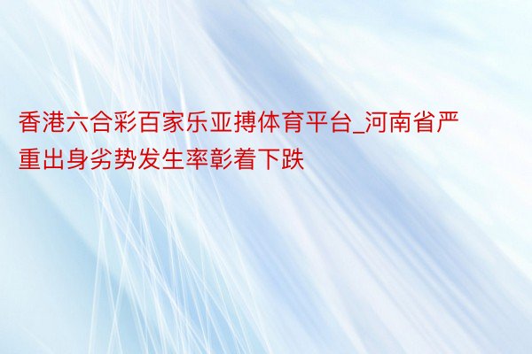 香港六合彩百家乐亚搏体育平台_河南省严重出身劣势发生率彰着下跌