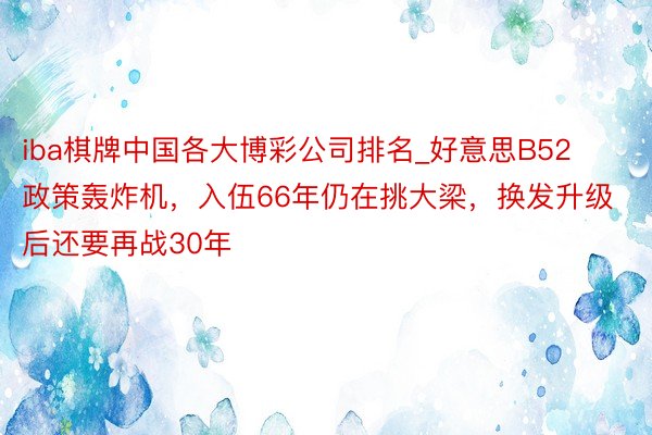 iba棋牌中国各大博彩公司排名_好意思B52政策轰炸机，入伍66年仍在挑大梁，换发升级后还要再战30年