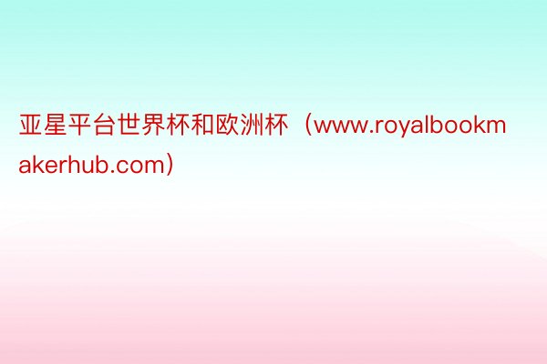 亚星平台世界杯和欧洲杯（www.royalbookmakerhub.com）