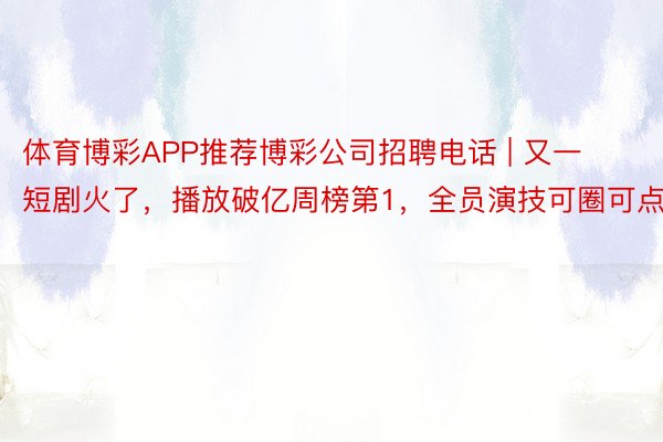 体育博彩APP推荐博彩公司招聘电话 | 又一短剧火了，播放破亿周榜第1，全员演技可圈可点