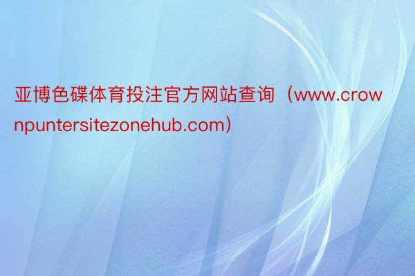 亚博色碟体育投注官方网站查询（www.crownpuntersitezonehub.com）