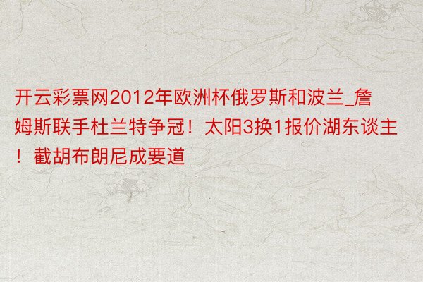 开云彩票网2012年欧洲杯俄罗斯和波兰_詹姆斯联手杜兰特争冠！太阳3换1报价湖东谈主！截胡布朗尼成要道