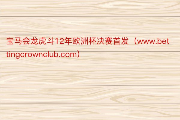 宝马会龙虎斗12年欧洲杯决赛首发（www.bettingcrownclub.com）