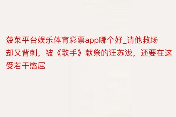 菠菜平台娱乐体育彩票app哪个好_请他救场却又背刺，被《歌手》献祭的汪苏泷，还要在这受若干憋屈