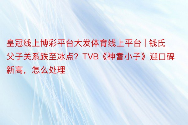 皇冠线上博彩平台大发体育线上平台 | 钱氏父子关系跌至冰点？TVB《神耆小子》迎口碑新高，怎么处理