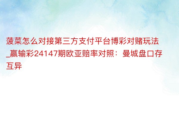 菠菜怎么对接第三方支付平台博彩对赌玩法_赢输彩24147期欧亚赔率对照：曼城盘口存互异