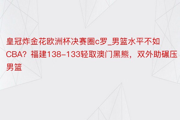 皇冠炸金花欧洲杯决赛圈c罗_男篮水平不如CBA？福建138-133轻取澳门黑熊，双外助碾压男篮